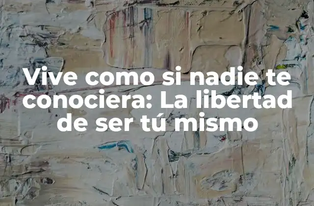 Vive como Si Nadie Te Conociera: la Libertad de Ser Tú Mismo