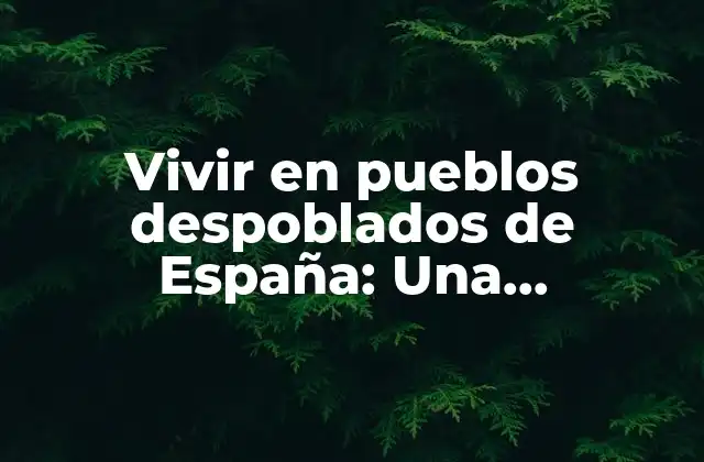 Vivir en Pueblos Despoblados de España: una Oportunidad para Revivificar el Medio Rural
