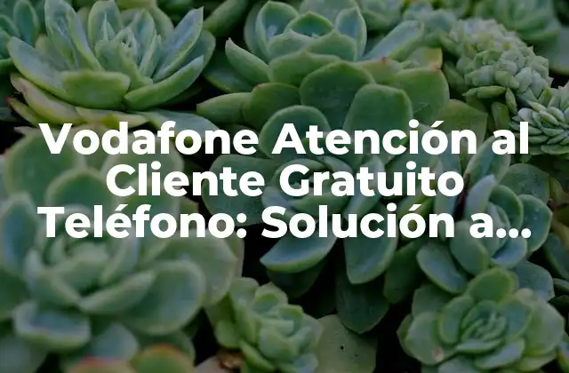 Vodafone Atención Al Cliente Gratuito Teléfono: Solución a Tus Problemas