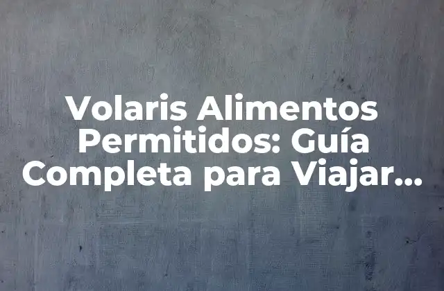 Volaris Alimentos Permitidos: Guía Completa para Viajar con Comida