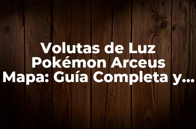 Volutas de Luz Pokémon Arceus Mapa: Guía Completa y Actualizada