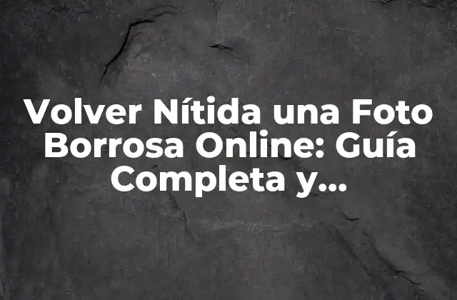 Volver Nítida una Foto Borrosa Online: Guía Completa y Actualizada