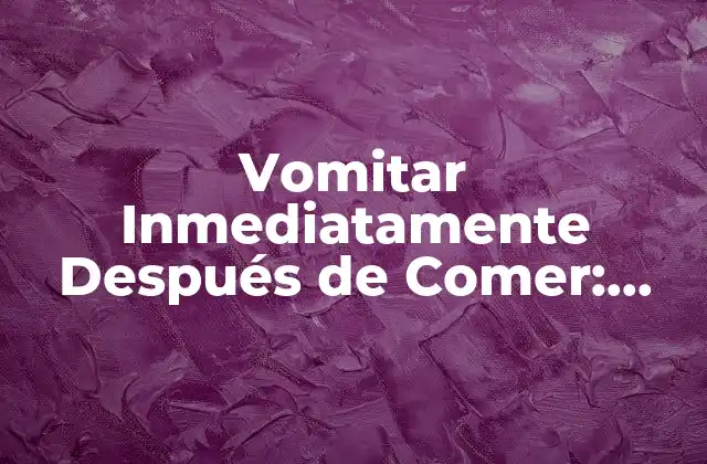 Vomitar Inmediatamente Después de Comer: Causas y Soluciones