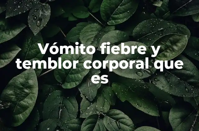 Vómito Fiebre y Temblor Corporal que es