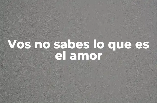 Vos No Sabes Lo que es el Amor