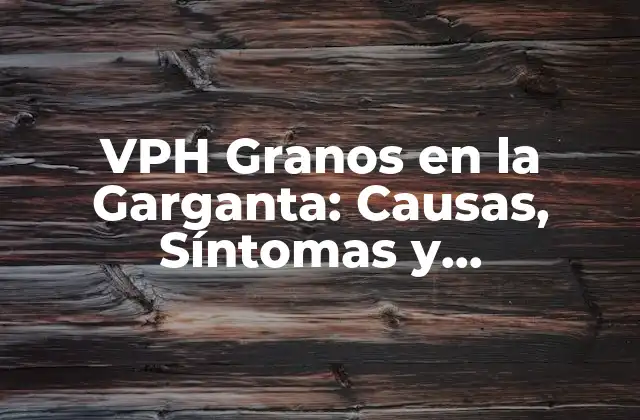 Vph Granos en la Garganta: Causas, Síntomas y Tratamiento
