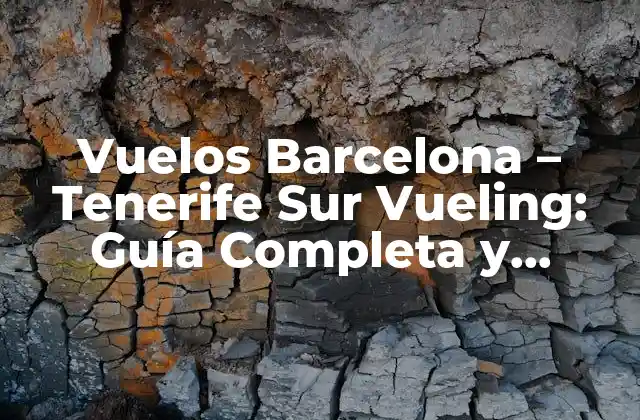 Vuelos Barcelona – Tenerife Sur Vueling: Guía Completa y Actualizada
