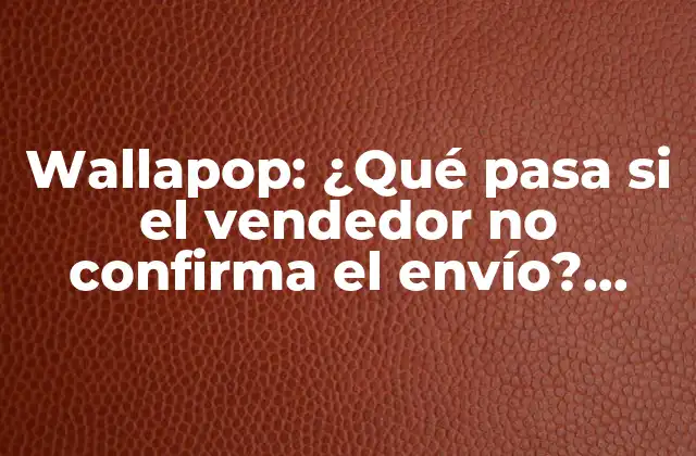 Wallapop: ¿qué Pasa Si el Vendedor No Confirma el Envío? (guía Completa)