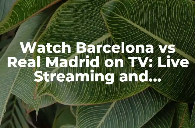 Watch Barcelona Vs Real Madrid On Tv: Live Streaming And Broadcast Schedule