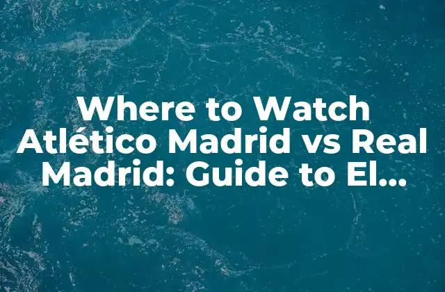 Where To Watch Atlético Madrid Vs Real Madrid: Guide To el Derbi Madrileño
