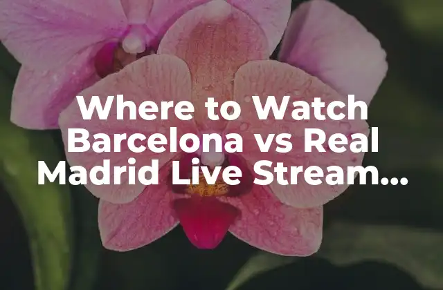 Where To Watch Barcelona Vs Real Madrid Live Stream Online