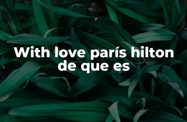 With Love París Hilton de que es 2 El legado de Paris Hilton más allá de su firma
