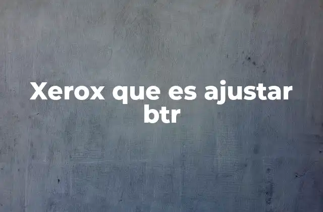 Xerox que es Ajustar Btr 2 Cómo los ajustes BTR afectan la calidad de las xeroxes