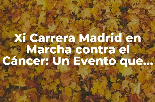 Xi Carrera Madrid en Marcha contra el Cáncer: un Evento que Une a la Ciudad contra la Enfermedad
