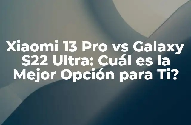 Xiaomi 13 Pro Vs Galaxy S22 Ultra: Cuál es la Mejor Opción para Ti?