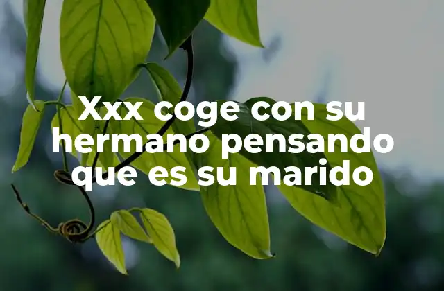 Xxx Coge con Su Hermano Pensando que es Su Marido