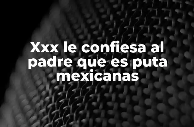 Xxx Le Confiesa Al Padre que es Puta Mexicanas