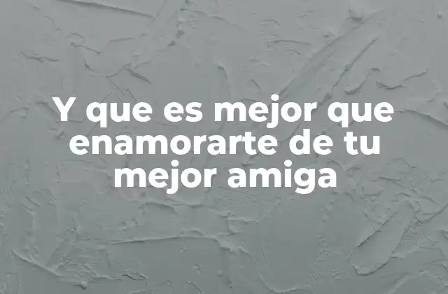 Y que es Mejor que Enamorarte de Tu Mejor Amiga