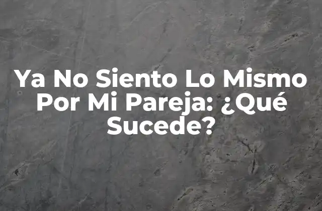 Ya No Siento Lo Mismo por Mi Pareja: ¿qué Sucede?