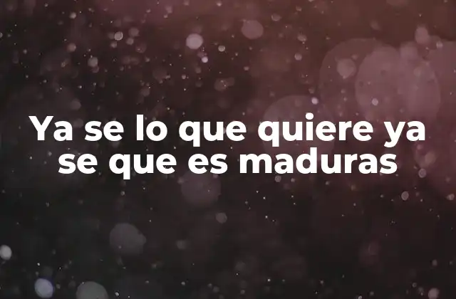 Ya Se Lo que Quiere Ya Se que es Maduras