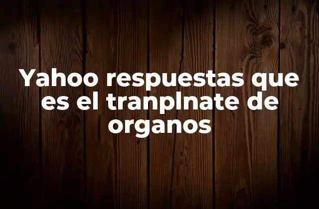 Yahoo Respuestas que es el Tranplnate de Organos