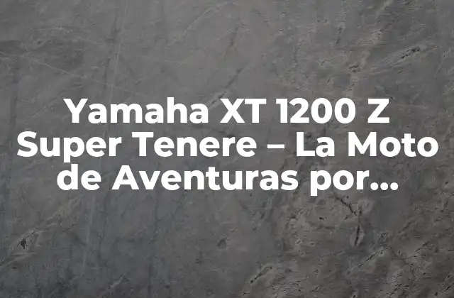 Yamaha Xt 1200 Z Super Tenere – la Moto de Aventuras por Excelencia