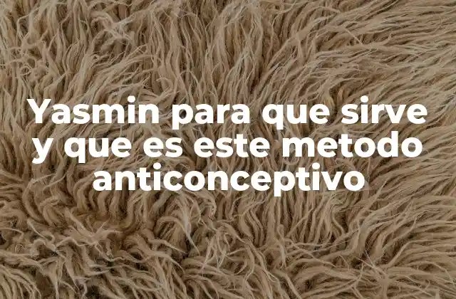 Yasmin para que Sirve y que es Este Metodo Anticonceptivo