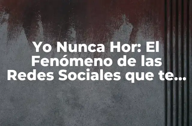 Yo Nunca Hor: el Fenómeno de las Redes Sociales que Te Hará Reír y Reflexionar