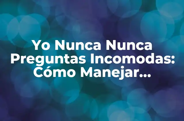 Yo Nunca Nunca Preguntas Incomodas: Cómo Manejar Conversaciones Dificiles