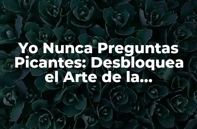 Yo Nunca Preguntas Picantes: Desbloquea el Arte de la Comunicación Efectiva