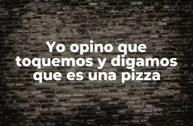 Yo Opino que Toquemos y Digamos que es una Pizza