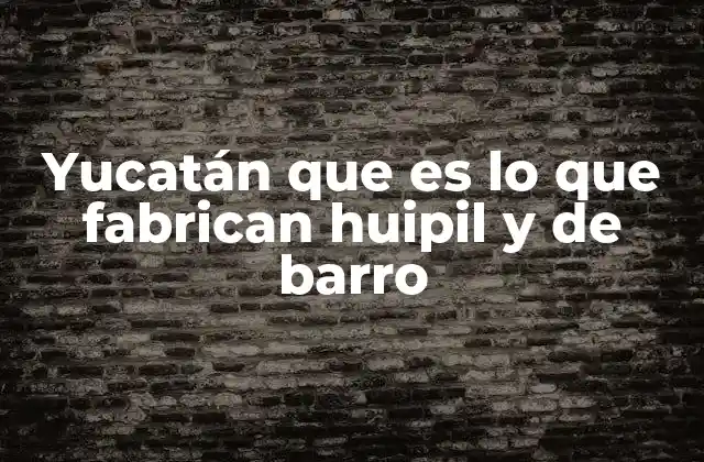 Yucatán que es Lo que Fabrican Huipil y de Barro