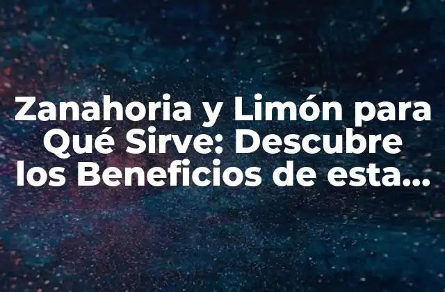 Zanahoria y Limón para Qué Sirve: Descubre los Beneficios de Esta Combinación Natural