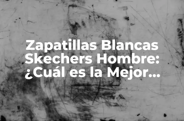 Zapatillas Blancas Skechers Hombre: ¿cuál es la Mejor Opción para Ti?