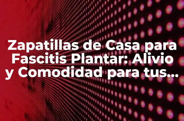 Zapatillas de Casa para Fascitis Plantar: Alivio y Comodidad para Tus Pies