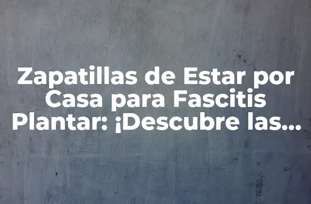 Zapatillas de Estar por Casa para Fascitis Plantar: ¡descubre las Mejores Opciones!