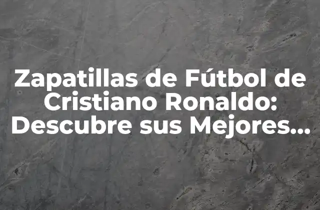 Zapatillas de Fútbol de Cristiano Ronaldo: Descubre Sus Mejores Modelos y Secretos de Éxito