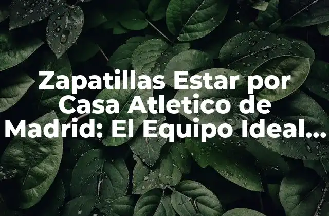 Zapatillas Estar por Casa Atletico de Madrid: el Equipo Ideal para los Fanáticos Del Fútbol