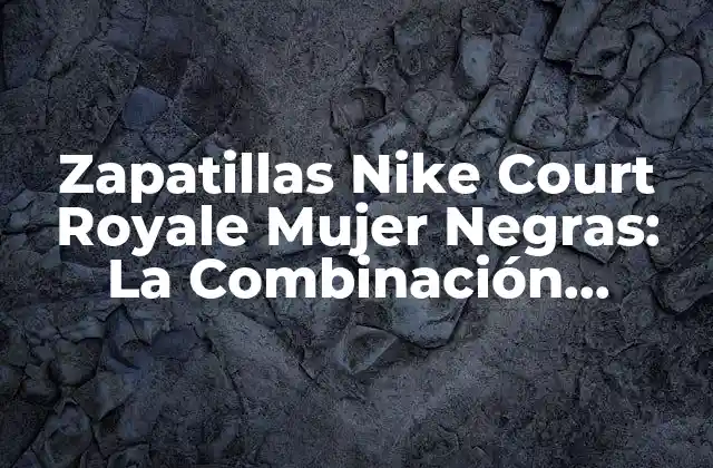 Zapatillas Nike Court Royale Mujer Negras: la Combinación Perfecta de Estilo y Comfort