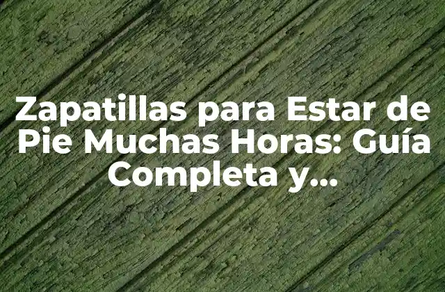 Zapatillas para Estar de Pie Muchas Horas: Guía Completa y Actualizada