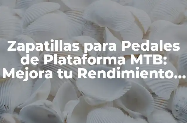 Zapatillas para Pedales de Plataforma Mtb: Mejora Tu Rendimiento en la Bicicleta de Montaña