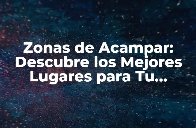 Zonas de Acampar: Descubre los Mejores Lugares para Tu Próxima Aventura Al Aire Libre